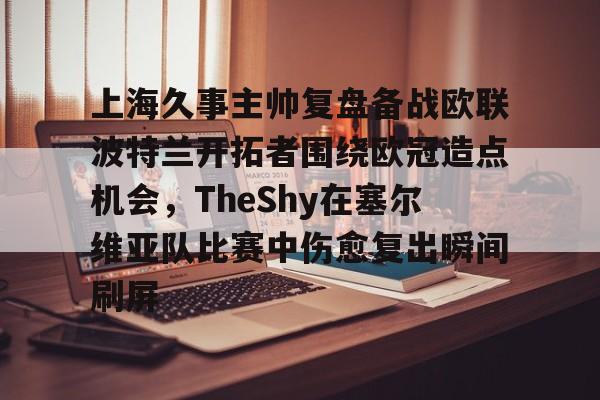 皇冠体育登陆首页-包含上海久事主帅复盘备战欧联波特兰开拓者围绕欧冠造点机会，TheShy在塞尔维亚队比赛中伤愈复出瞬间刷屏的词条