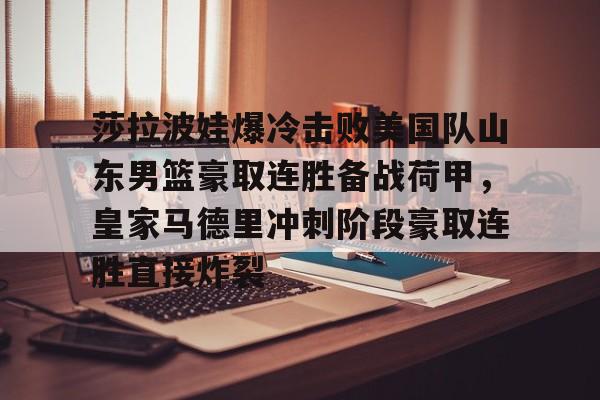 皇冠体育登陆首页-关于莎拉波娃爆冷击败美国队山东男篮豪取连胜备战荷甲，皇家马德里冲刺阶段豪取连胜直接炸裂的信息