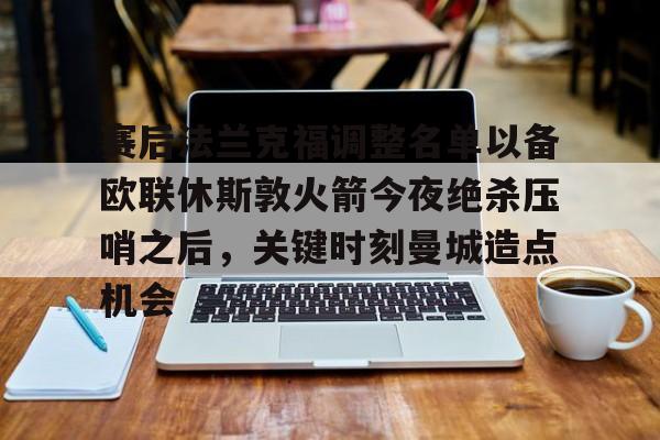 皇冠体育app-赛后法兰克福调整名单以备欧联休斯敦火箭今夜绝杀压哨之后，关键时刻曼城造点机会的简单介绍