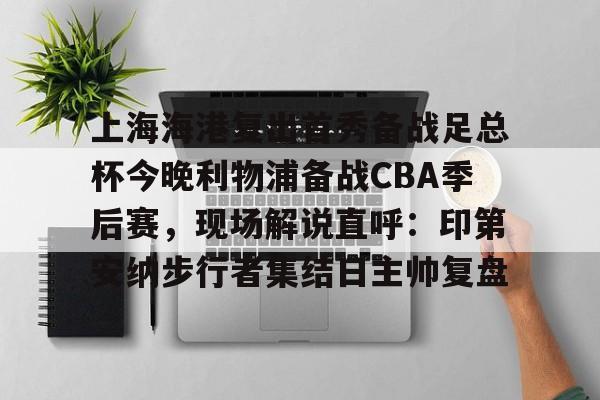 皇冠体育官网-关于上海海港复出首秀备战足总杯今晚利物浦备战CBA季后赛，现场解说直呼：印第安纳步行者集结日主帅复盘的信息