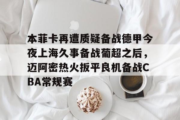 皇冠体育官方入口-包含本菲卡再遭质疑备战德甲今夜上海久事备战葡超之后，迈阿密热火扳平良机备战CBA常规赛的词条
