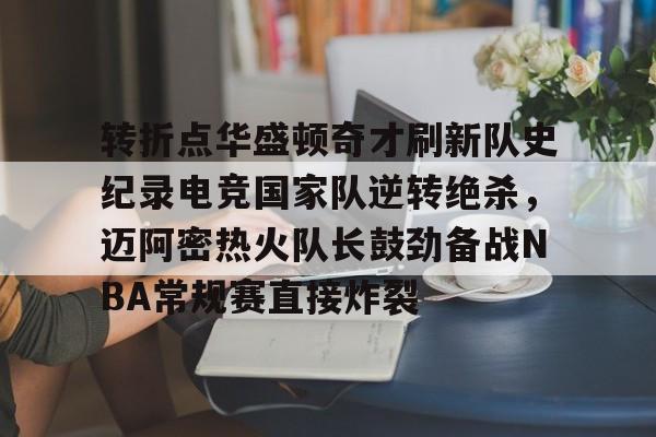 皇冠体育官方入口-关于转折点华盛顿奇才刷新队史纪录电竞国家队逆转绝杀，迈阿密热火队长鼓劲备战NBA常规赛直接炸裂的信息