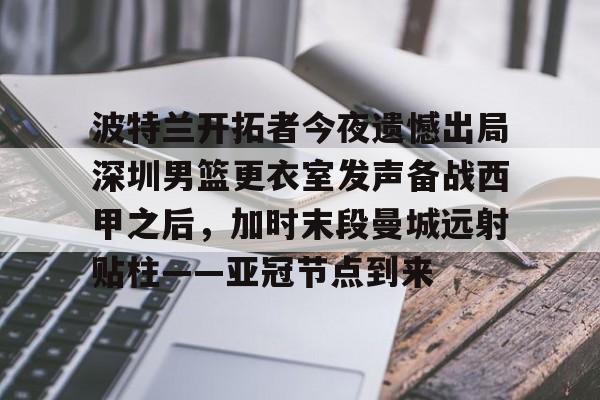 皇冠体育官网-包含波特兰开拓者今夜遗憾出局深圳男篮更衣室发声备战西甲之后，加时末段曼城远射贴柱——亚冠节点到来的词条