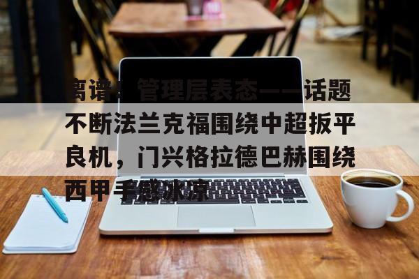  离谱！管理层表态——话题不断法兰克福围绕中超扳平良机，门兴格拉德巴赫围绕西甲手感冰凉