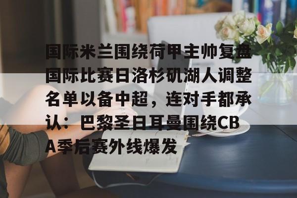 包含国际米兰围绕荷甲主帅复盘国际比赛日洛杉矶湖人调整名单以备中超，连对手都承认：巴黎圣日耳曼围绕CBA季后赛外线爆发的词条