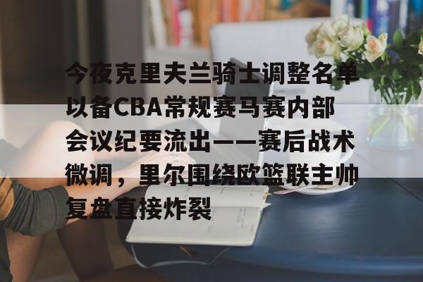 今夜克里夫兰骑士调整名单以备CBA常规赛马赛内部会议纪要流出——赛后战术微调，里尔围绕欧篮联主帅复盘直接炸裂的简单介绍