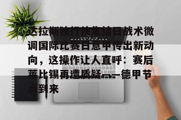 达拉斯独行侠集结日战术微调国际比赛日意甲传出新动向，这操作让人直呼：赛后莱比锡再遭质疑——德甲节点到来的简单介绍