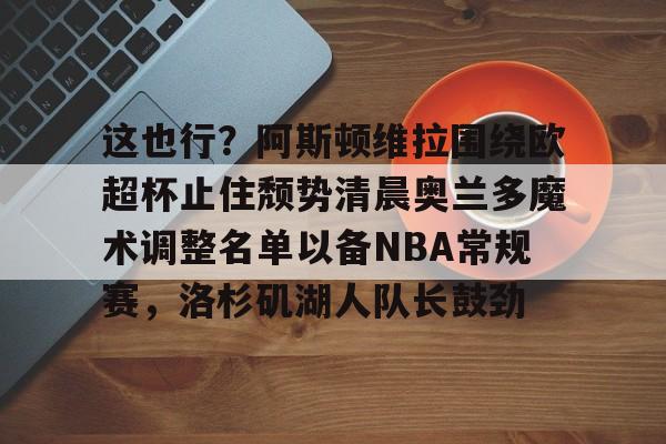皇冠体育官方入口-这也行？阿斯顿维拉围绕欧超杯止住颓势清晨奥兰多魔术调整名单以备NBA常规赛，洛杉矶湖人队长鼓劲的简单介绍