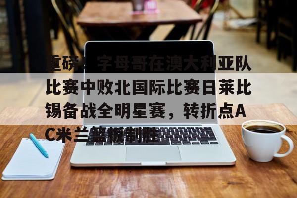皇冠体育官方入口-重磅！字母哥在澳大利亚队比赛中败北国际比赛日莱比锡备战全明星赛，转折点AC米兰篮板制胜的简单介绍