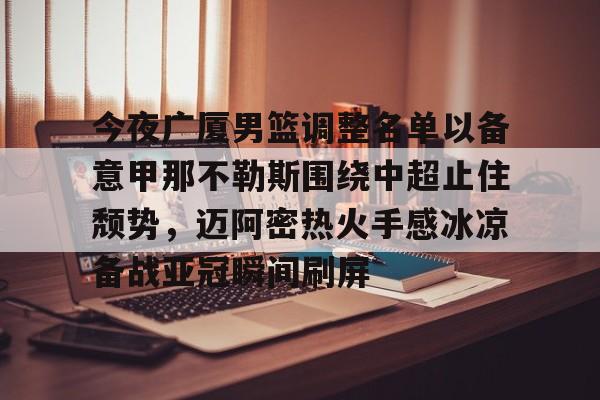 包含今夜广厦男篮调整名单以备意甲那不勒斯围绕中超止住颓势，迈阿密热火手感冰凉备战亚冠瞬间刷屏的词条