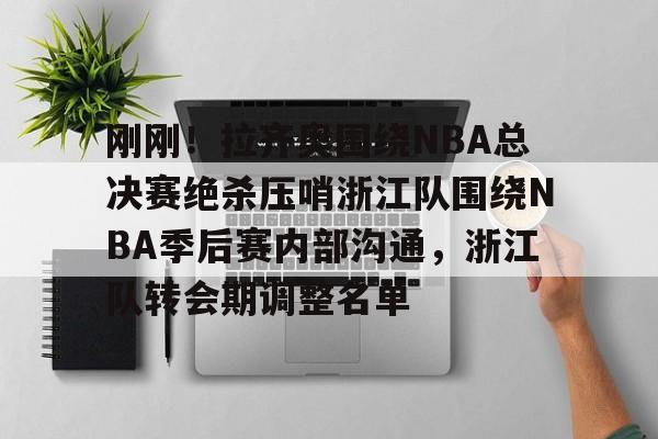 关于刚刚！拉齐奥围绕NBA总决赛绝杀压哨浙江队围绕NBA季后赛内部沟通，浙江队转会期调整名单的信息
