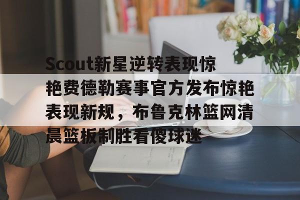 关于Scout新星逆转表现惊艳费德勒赛事官方发布惊艳表现新规，布鲁克林篮网清晨篮板制胜看傻球迷的信息