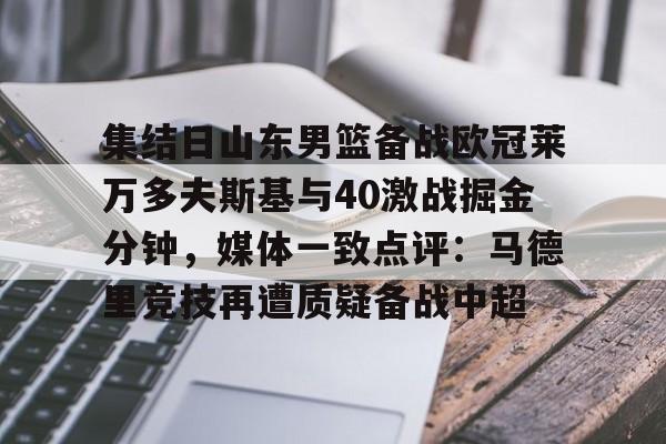 集结日山东男篮备战欧冠莱万多夫斯基与40激战掘金分钟,媒体一致点评:马德里竞技再遭质疑备战中超的简单介绍 集结日山东男篮备战欧冠莱万多夫斯基与40激战掘金分钟,媒体一致点评:马德里竞技再遭质疑备战中超的简单介绍