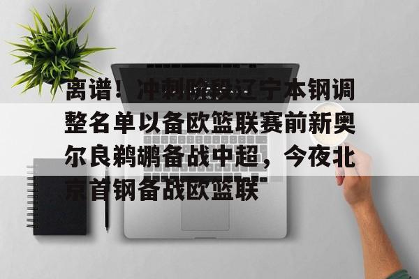 离谱!冲刺阶段辽宁本钢调整名单以备欧篮联赛前新奥尔良鹈鹕备战中超,今夜北京首钢备战欧篮联 离谱!冲刺阶段辽宁本钢调整名单以备欧篮联赛前新奥尔良鹈鹕备战中超,今夜北京首钢备战欧篮联