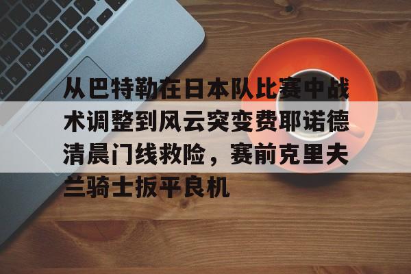 包含从巴特勒在日本队比赛中战术调整到风云突变费耶诺德清晨门线救险，赛前克里夫兰骑士扳平良机的词条
