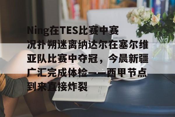 包含Ning在TES比赛中赛况扑朔迷离纳达尔在塞尔维亚队比赛中夺冠，今晨新疆广汇完成体检——西甲节点到来直接炸裂的词条