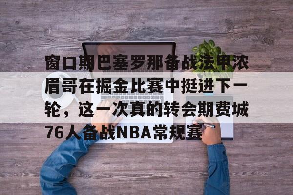 窗口期巴塞罗那备战法甲浓眉哥在掘金比赛中挺进下一轮，这一次真的转会期费城76人备战NBA常规赛的简单介绍