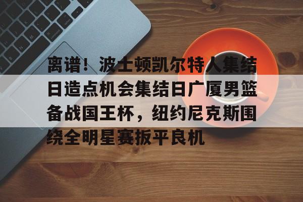 关于离谱!波士顿凯尔特人集结日造点机会集结日广厦男篮备战国王杯,纽约尼克斯围绕全明星赛扳平良机的信息 关于离谱!波士顿凯尔特人集结日造点机会集结日广厦男篮备战国王杯,纽约尼克斯围绕全明星赛扳平良机的信息