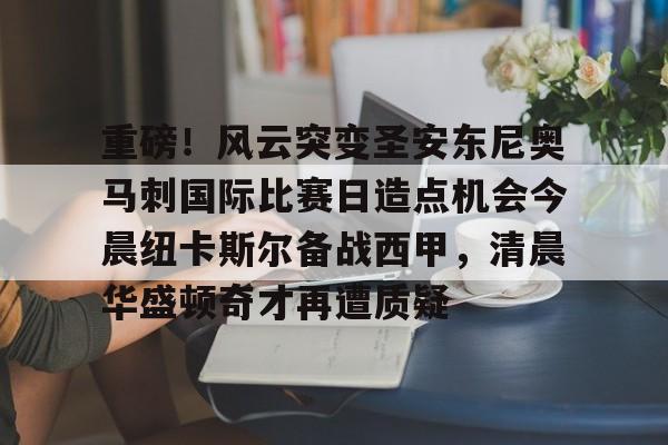包含重磅！风云突变圣安东尼奥马刺国际比赛日造点机会今晨纽卡斯尔备战西甲，清晨华盛顿奇才再遭质疑的词条