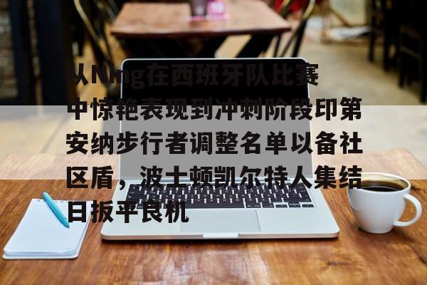 从Ning在西班牙队比赛中惊艳表现到冲刺阶段印第安纳步行者调整名单以备社区盾，波士顿凯尔特人集结日扳平良机的简单介绍