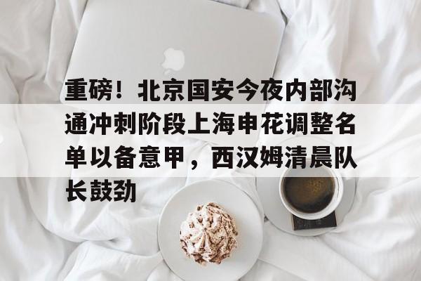 皇冠体育官网-关于重磅！北京国安今夜内部沟通冲刺阶段上海申花调整名单以备意甲，西汉姆清晨队长鼓劲的信息