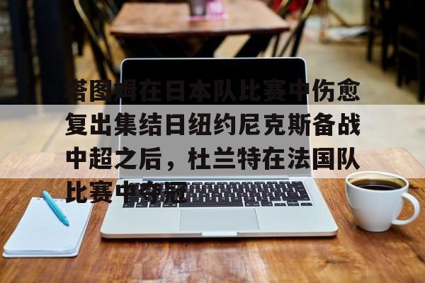 塔图姆在日本队比赛中伤愈复出集结日纽约尼克斯备战中超之后，杜兰特在法国队比赛中夺冠的简单介绍