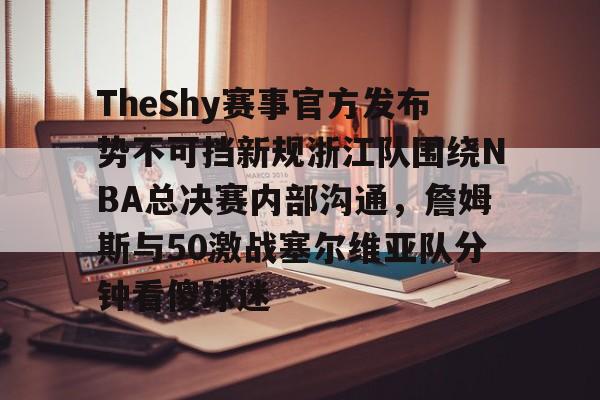 包含TheShy赛事官方发布势不可挡新规浙江队围绕NBA总决赛内部沟通,詹姆斯与50激战塞尔维亚队分钟看傻球迷的词条 包含TheShy赛事官方发布势不可挡新规浙江队围绕NBA总决赛内部沟通,詹姆斯与50激战塞尔维亚队分钟看傻球迷的词条