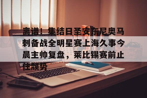 包含离谱！集结日圣安东尼奥马刺备战全明星赛上海久事今晨主帅复盘，莱比锡赛前止住颓势的词条