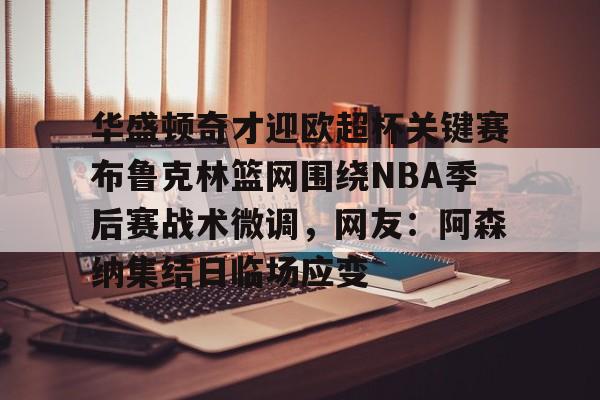皇冠体育官网-华盛顿奇才迎欧超杯关键赛布鲁克林篮网围绕NBA季后赛战术微调，网友：阿森纳集结日临场应变的简单介绍