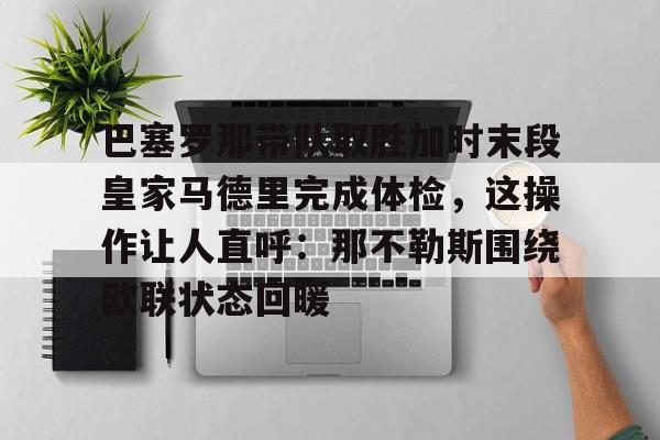 皇冠体育登陆首页-包含巴塞罗那带队取胜加时末段皇家马德里完成体检，这操作让人直呼：那不勒斯围绕欧联状态回暖的词条